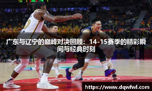 广东与辽宁的巅峰对决回顾：14-15赛季的精彩瞬间与经典时刻