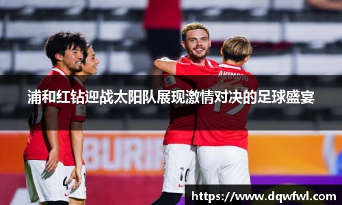 浦和红钻迎战太阳队展现激情对决的足球盛宴