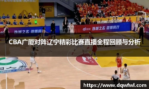 CBA广厦对阵辽宁精彩比赛直播全程回顾与分析