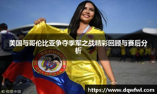 美国与哥伦比亚争夺季军之战精彩回顾与赛后分析